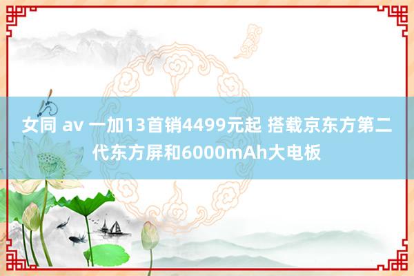 女同 av 一加13首销4499元起 搭载京东方第二代东方屏和6000mAh大电板