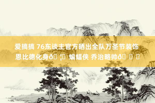 爱搞搞 76东谈主官方晒出全队万圣节装饰 恩比德化身🦇蝙蝠侠 乔治略帅😎