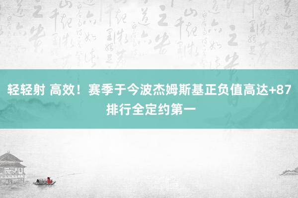 轻轻射 高效！赛季于今波杰姆斯基正负值高达+87 排行全定约第一