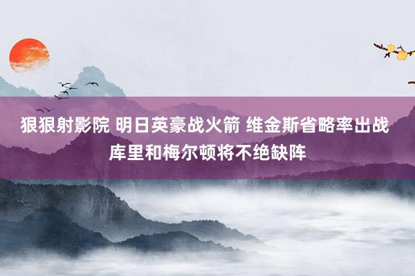 狠狠射影院 明日英豪战火箭 维金斯省略率出战 库里和梅尔顿将不绝缺阵