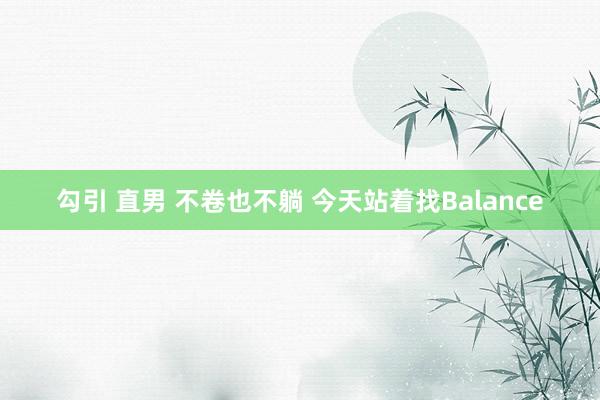 勾引 直男 不卷也不躺 今天站着找Balance