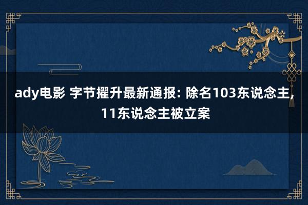 ady电影 字节擢升最新通报: 除名103东说念主, 11东说念主被立案