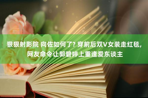 狠狠射影院 向佐如何了? 穿前后双V女装走红毯, 网友命令让郭碧婷上重逢爱东谈主