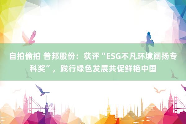 自拍偷拍 普邦股份：获评“ESG不凡环境阐扬专科奖”，践行绿色发展共促鲜艳中国