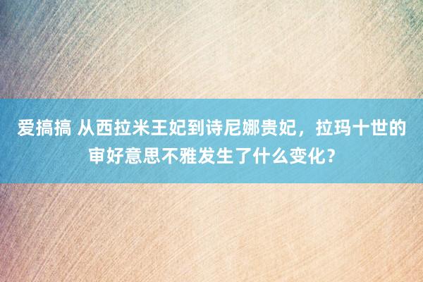 爱搞搞 从西拉米王妃到诗尼娜贵妃，拉玛十世的审好意思不雅发生了什么变化？