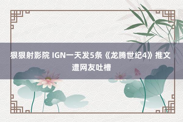 狠狠射影院 IGN一天发5条《龙腾世纪4》推文 遭网友吐槽