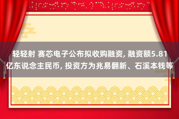 轻轻射 赛芯电子公布拟收购融资, 融资额5.81亿东说念主民币, 投资方为兆易翻新、石溪本钱等