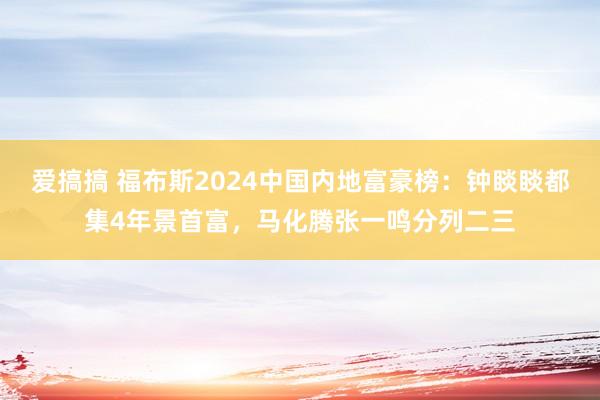 爱搞搞 福布斯2024中国内地富豪榜：钟睒睒都集4年景首富，马化腾张一鸣分列二三