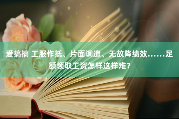 爱搞搞 工服作抵、片面调遣、无故降绩效……足额领取工资怎样这样难？